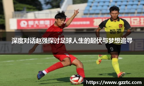 深度对话赵强探讨足球人生的起伏与梦想追寻