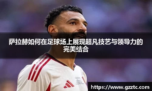萨拉赫如何在足球场上展现超凡技艺与领导力的完美结合