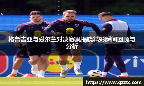 格鲁吉亚与爱尔兰对决赛果揭晓精彩瞬间回顾与分析