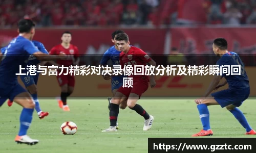 上港与富力精彩对决录像回放分析及精彩瞬间回顾