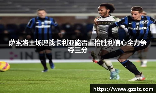 萨索洛主场迎战卡利亚能否重拾胜利信心全力争夺三分