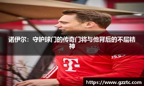 诺伊尔：守护球门的传奇门将与他背后的不屈精神